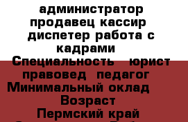 администратор,продавец-кассир, диспетер,работа с кадрами › Специальность ­ юрист-правовед. педагог › Минимальный оклад ­ 15 000 › Возраст ­ 45 - Пермский край, Соликамск г. Работа » Резюме   
